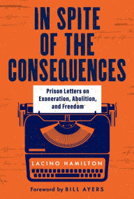 Title: In Spite of the Consequences: Prison Letters on Exoneration, Abolition, and Freedom, Author: Lacino Hamilton