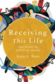 Title: Receiving This Life: Practicing the Deepest Belonging, Author: Kara K. Root