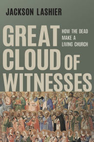 Title: Great Cloud of Witnesses: How the Dead Make a Living Church, Author: Jackson Lashier