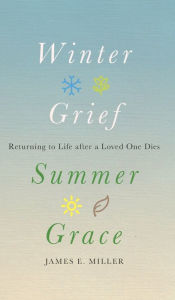 Title: Winter Grief, Summer Grace: Returning to Life after a Loved One Dies, Author: James E. Miller