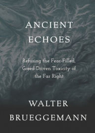 Title: Ancient Echoes: Refusing the Fear-Filled, Greed-Driven Toxicity of the Far Right, Author: Walter Brueggemann