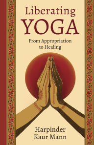 Title: Liberating Yoga: From Appropriation to Healing, Author: Harpinder Kaur Mann