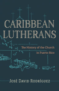Title: Caribbean Lutherans: The History of the Church in Puerto Rico, Author: Jose David Rodriguez