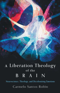 Title: A Liberation Theology of the Brain: Neuroscience, Theology, and Decolonizing Emotions, Author: Carmelo Santos-Rolón