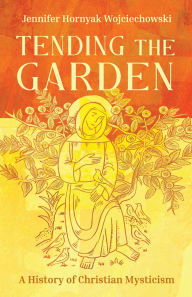 Title: Tending the Garden: A History of Christian Mysticism, Author: Jennifer Hornyak Wojciechowski