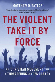 Title: The Violent Take It by Force: The Christian Movement That Is Threatening Our Democracy, Author: Matthew D. Taylor