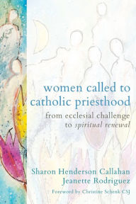 Title: Women Called to Catholic Priesthood: From Ecclesial Challenge to Spiritual Renewal, Author: Sharon Henderson Callahan