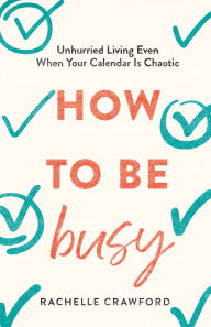 Title: How to Be Busy: Unhurried Living Even When Your Calendar Is Chaotic, Author: Rachelle Crawford