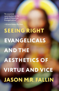 Title: Seeing Right: Evangelicals and the Aesthetics of Virtue and Vice, Author: Jason M. R. Fallin