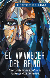 Title: El Amanecer del Reino: Interpretaciones politicas sobre la vida de Jesus., Author: Héctor De Lima