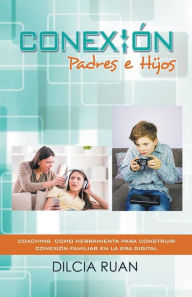 Title: Conexión Padres e hijos: Coaching como herramienta para construir conexión Familiar en la era digital, Author: Dilcia Ruan