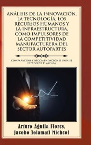 Title: AN LISIS DE LA INNOVACI N, LA TECNOLOG A, LOS RECURSOS HUMANOS Y LA INFRAESTRUCTURA, COMO IMPULSORES DE LA COMPETITIVIDAD MANUFACTURERA DEL SECTOR AUTOPARTES: COMPARACI N Y RECOMENDACIONES PARA EL ESTADO DE TLAXCALA, Author: Arturo Águila
