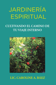 Title: Jardinería Espiritual: Cultivando El Camino De Tu Viaje Interno, Author: Lic. Caroline A. Baéz