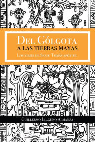 Title: Del Gólgota a Las Tierras Mayas: Los Viajes De Santo Tomás Apóstol, Author: Guillermo Llaguno Almanza