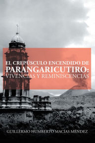 Title: El Crepúsculo Encendido De Parangaricutiro: Vivencias Y Reminiscencias, Author: Guillermo Humberto Macías Méndez