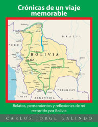 Title: Crónicas De Un Viaje Memorable: Relatos, Pensamientos Y Reflexiones De Mi Recorrido Por Bolivia, Author: Carlos Jorge Galindo