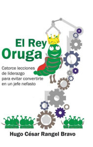 Title: El Rey Oruga: Catorce Lecciones De Liderazgo Para Evitar Convertirte En Un Jefe Nefasto, Author: Hugo Cïsar Bravo Rangel
