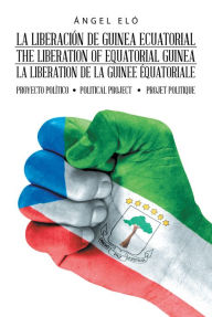 Title: La Liberación De Guinea Ecuatorial the Liberation of Equatorial Guinea La Libération De La Guinée Équatoriale: Proyecto Político Political Project Projet Politique, Author: Ángel Eló