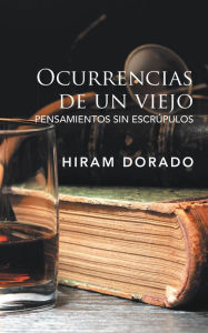 Title: Ocurrencias De Un Viejo: Pensamientos Sin Escrúpulos, Author: Hiram Dorado