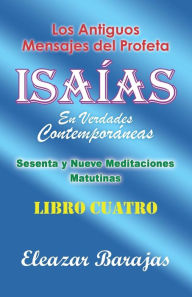 Title: Los Antiguos Mensajes Del Profeta Isaías En Verdades Contemporáneas: Sesenta Y Nueve Meditaciones Matutinas, Author: Eleazar Barajas