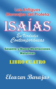 Title: Los Antiguos Mensajes Del Profeta Isaías En Verdades Contemporáneas: Sesenta Y Nueve Meditaciones Matutinas, Author: Eleazar Barajas
