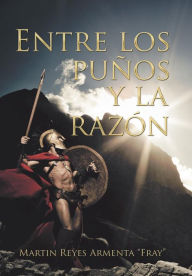 Title: Entre Los Puños Y La Razón, Author: Martin Reyes Armenta