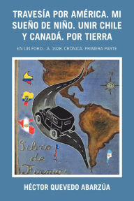 Title: Travesía Por América. Mi Sueño De Niño. Unir Chile Y Canadá. Por Tierra: En Un Ford...A. 1928. Crónica. Primera Parte, Author: Héctor Quevedo Abarzúa