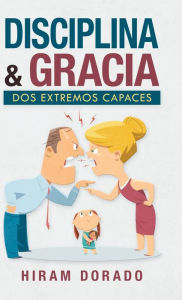 Title: Disciplina & Gracia: Dos Extremos Capaces, Author: Hiram Dorado
