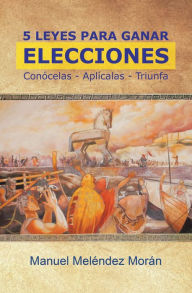 Title: 5 Leyes Para Ganar Elecciones: Conócelas. Aplícalas. Triunfa, Author: Manuel Meléndez Morán