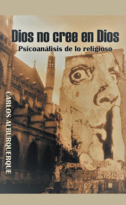 Title: Dios No Cree En Dios: Psicoanálisis De Lo Religioso, Author: Carlos Alburquerque