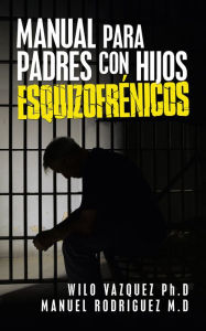 Title: Manual Para Padres Con Hijos Esquizofrénicos, Author: Wilo Vazquez PhD