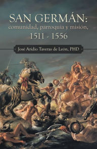 Title: San Germán: Comunidad, Parroquia Y Misión, 1511 - 1556, Author: José Aridio Taveras de León PHD