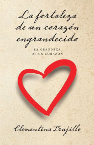 Title: La fortaleza de un corazón engrandecido: La grandeza de un corazón, Author: Clementina Trujillo