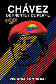 Title: CHÁVEZ DE FRENTE Y DE PERFIL: LA HISTORIA DETRÁS DEL MITO, Author: Virginia Contreras