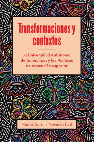 Title: Transformaciones y contextos: La Universidad Autónoma de Tamaulipas y las Políticas de educación superior, Author: Marco Aurelio Navarro Leal