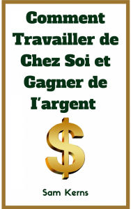 Title: Comment travailler de chez soi et gagner de l'argent, Author: Sam Kerns
