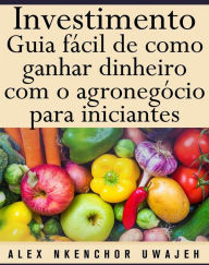 Title: Investimento: Guia Fácil De Como Ganhar Dinheiro Com O Agronegócio Para Iniciantes, Author: Alex Nkenchor Uwajeh