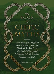 Title: The Book of Celtic Myths: From the Mystic Might of the Celtic Warriors to the Magic of the Fey Folk, the Storied History and Folklore of Ireland, Scotland, Brittany, and Wales, Author: Jennifer Emick