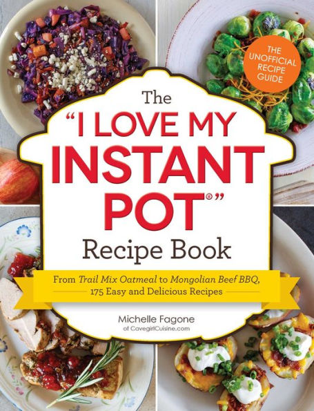 The I Love My Instant Pot® Recipe Book: From Trail Mix Oatmeal to Mongolian Beef BBQ, 175 Easy and Delicious Recipes