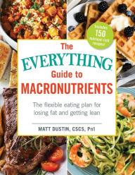 Title: The Everything Guide to Macronutrients: The Flexible Eating Plan for Losing Fat and Getting Lean, Author: Matt Dustin