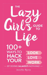 Title: The Lazy Girl's Guide to Life: 100+ Ways to Hack Your Look, Love, and Work By Doing (Almost) Nothing!, Author: Jennifer Byrne