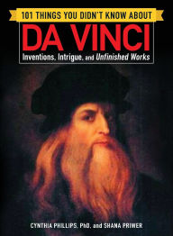 Title: 101 Things You Didn't Know about Da Vinci: Inventions, Intrigue, and Unfinished Works, Author: Cynthia Phillips