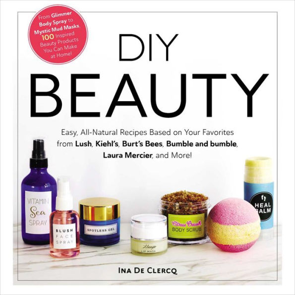 DIY Beauty: Easy, All-Natural Recipes Based on Your Favorites from Lush, Kiehl's, Burt's Bees, Bumble and bumble, Laura Mercier, and More!