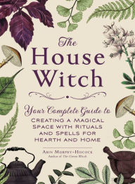 Title: The House Witch: Your Complete Guide to Creating a Magical Space with Rituals and Spells for Hearth and Home, Author: Arin Murphy-Hiscock