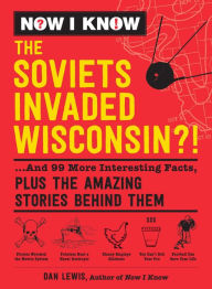 Title: Now I Know: The Soviets Invaded Wisconsin?!: ...And 99 More Interesting Facts, Plus the Amazing Stories Behind Them, Author: Dan Lewis