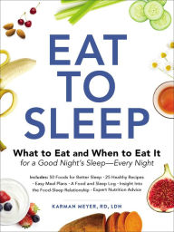 Title: Eat to Sleep: What to Eat and When to Eat It for a Good Night's Sleep-Every Night, Author: Karman Meyer