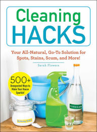 Title: Cleaning Hacks: Your All-Natural, Go-To Solution for Spots, Stains, Scum, and More!, Author: Sarah Flowers