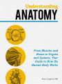 Understanding Anatomy: From Muscles and Bones to Organs and Systems, Your Guide to How the Human Body Works