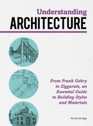 Title: Understanding Architecture: From Frank Gehry to Ziggurats, an Essential Guide to Building Styles and Materials, Author: Nicole Bridge