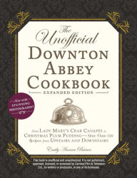 The Unofficial Downton Abbey Cookbook, Expanded Edition: From Lady Mary's Crab Canapes to Christmas Plum Pudding-More Than 150 Recipes from Upstairs and Downstairs